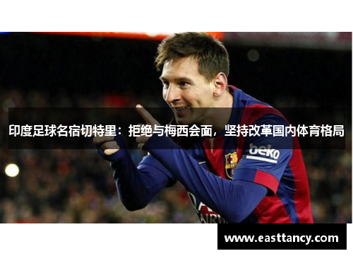 印度足球名宿切特里：拒绝与梅西会面，坚持改革国内体育格局